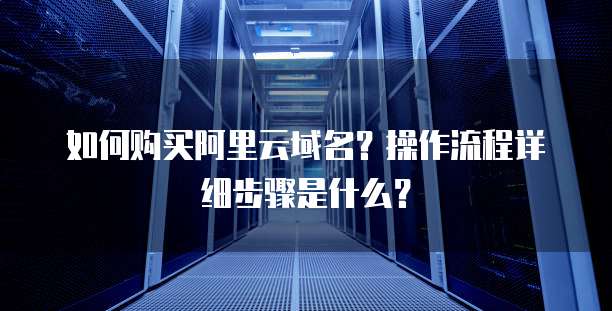 如何购买阿里云域名？操作流程详细步骤是什么？