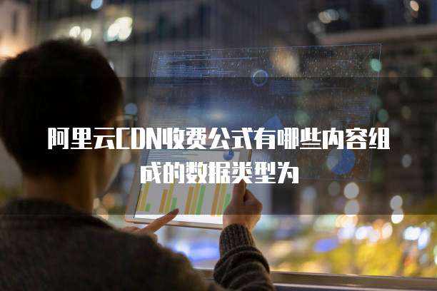 阿里云CDN收费公式有哪些内容组成的数据类型为