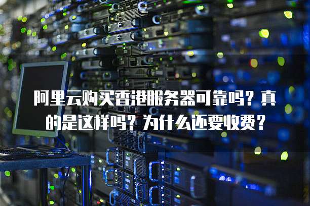 阿里云购买香港服务器可靠吗?真的是这样吗?为什么还要收费?