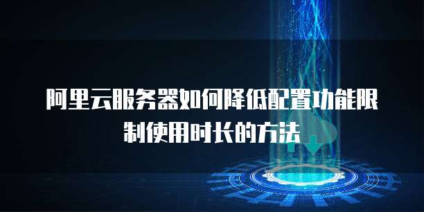 阿里云服务器如何降低配置功能限制使用时长的方法