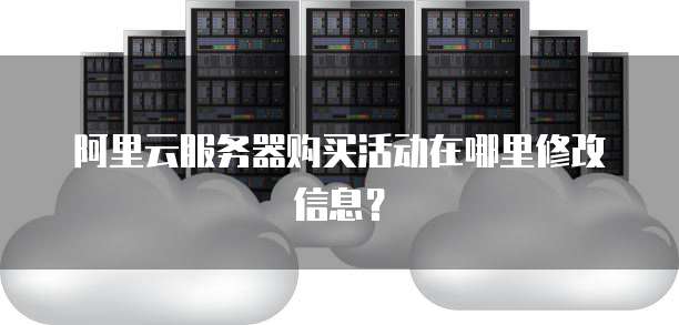 阿里云服务器购买活动在哪里修改信息?