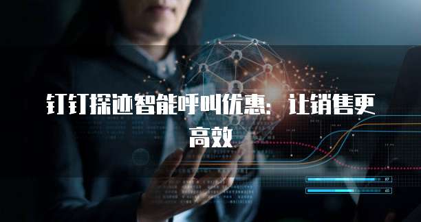 钉钉探迹智能呼叫优惠:让销售更高效