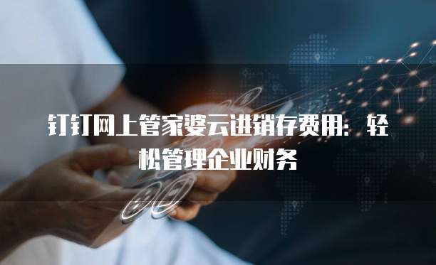钉钉网上管家婆云进销存费用:轻松管理企业财务