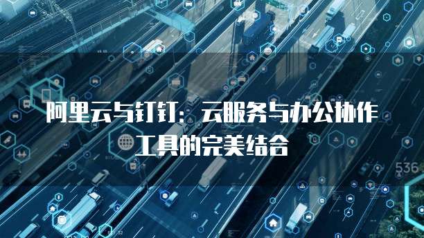 阿里云与钉钉:云服务与办公协作工具的完美结合