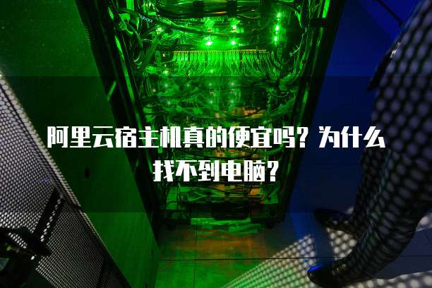 阿里云宿主机真的便宜吗?为什么找不到电脑?