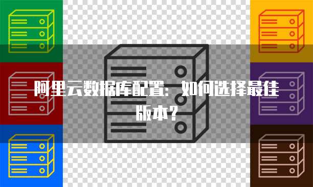 阿里云数据库配置：如何选择最佳版本？
