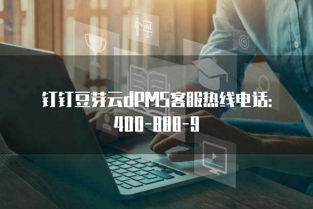 钉钉豆芽云dPMS客服热线电话：400-888-9