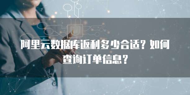 阿里云数据库返利多少合适?如何查询订单信息?