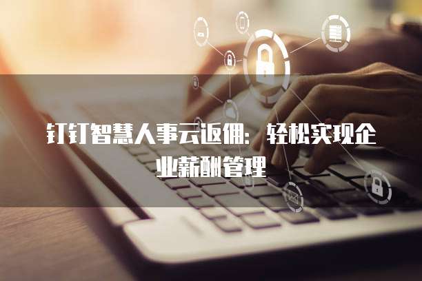 钉钉智慧人事云返佣:轻松实现企业薪酬管理