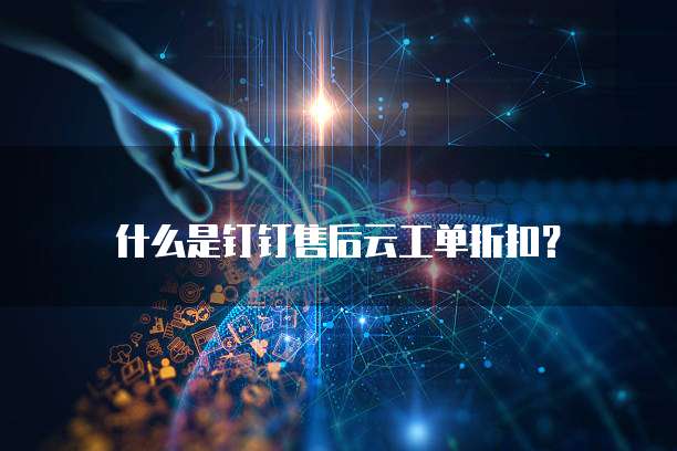 什么是钉钉售后云工单折扣?
