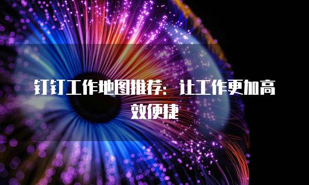 钉钉工作地图推荐：让工作更加高效便捷