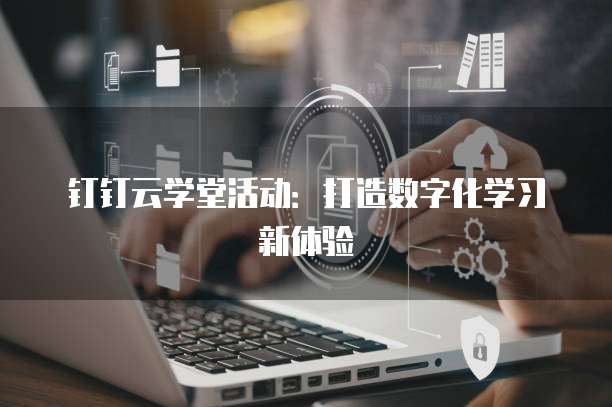 钉钉云学堂活动：打造数字化学习新体验