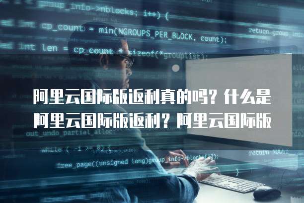 阿里云国际版返利真的吗?什么是阿里云国际版返利?阿里云国际版