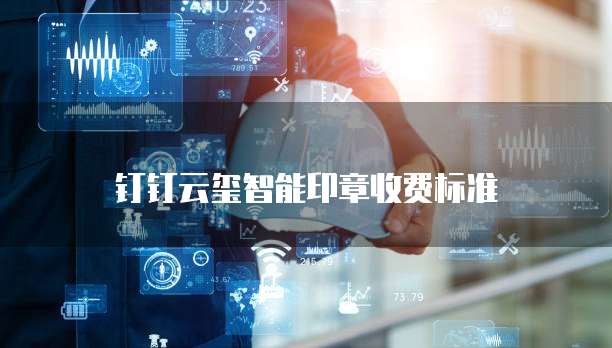 钉钉云玺智能印章收费标准
