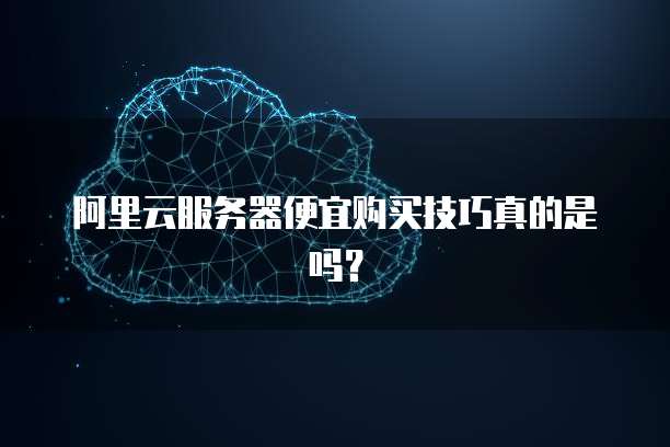 阿里云服务器便宜购买技巧真的是吗?