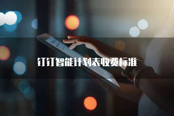 钉钉智能计划表收费标准
