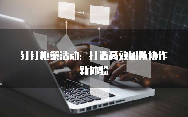 钉钉枢策活动:打造高效团队协作新体验
