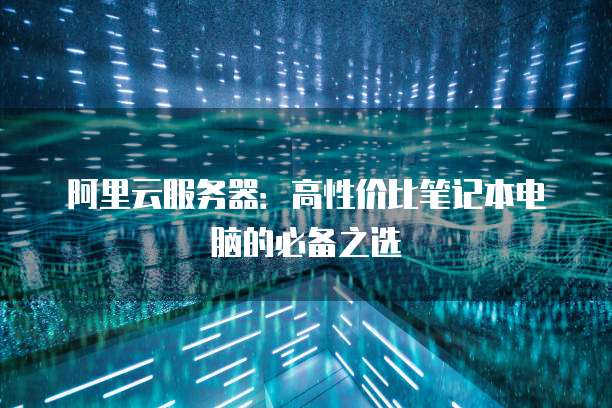 阿里云服务器:高性价比笔记本电脑的必备之选
