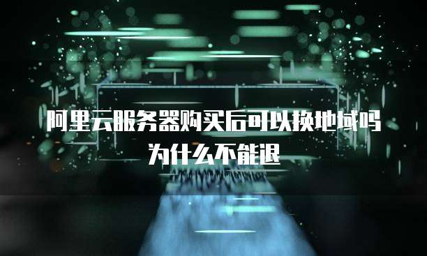 阿里云服务器购买后可以换地域吗为什么不能退