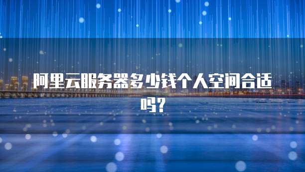 阿里云服务器多少钱个人空间合适吗?