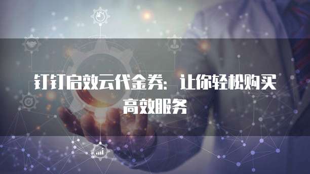 钉钉启效云代金券:让你轻松购买高效服务
