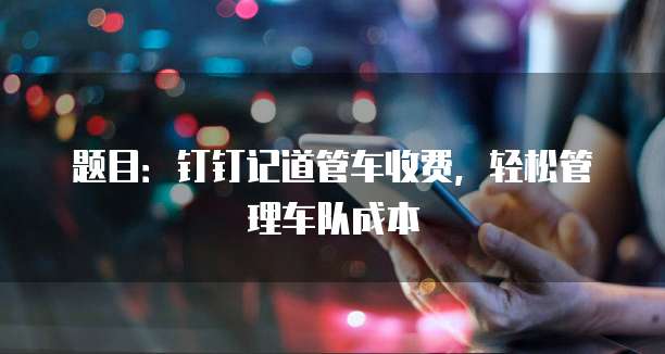 题目：钉钉记道管车收费，轻松管理车队成本