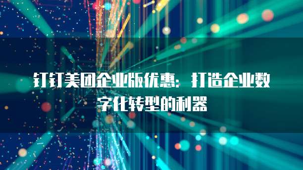 钉钉美团企业版优惠：打造企业数字化转型的利器