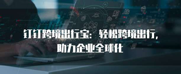 钉钉跨境出行宝:轻松跨境出行,助力企业全球化