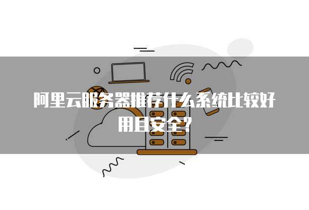 阿里云服务器推荐什么系统比较好用且安全?