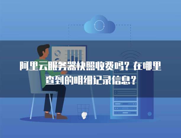 阿里云服务器快照收费吗?在哪里查到的明细记录信息?
