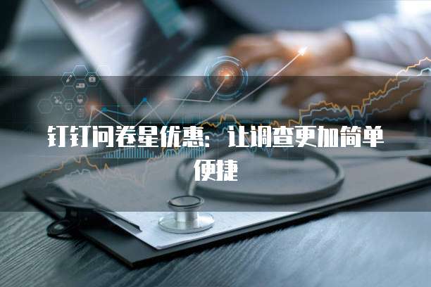钉钉问卷星优惠：让调查更加简单便捷