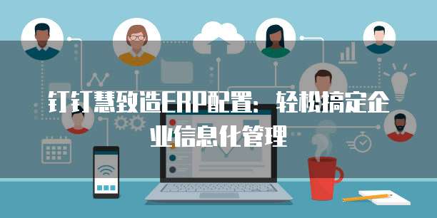 钉钉慧致造ERP配置:轻松搞定企业信息化管理