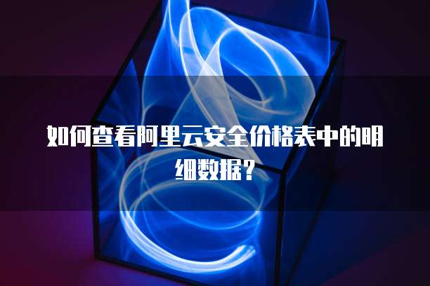 如何查看阿里云安全价格表中的明细数据?