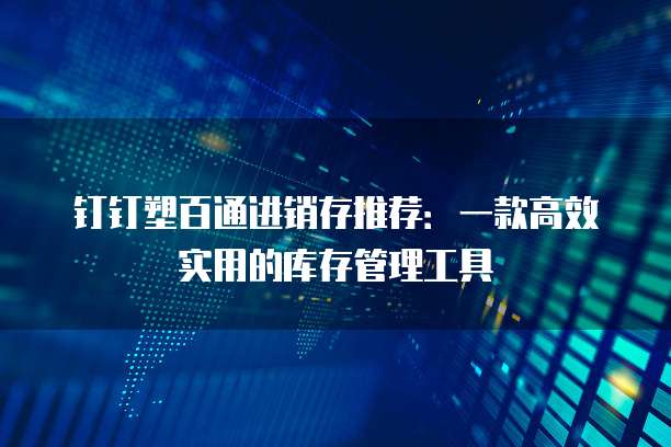 钉钉塑百通进销存推荐：一款高效实用的库存管理工具