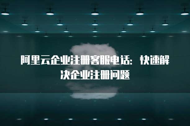 阿里云企业注册客服电话:快速解决企业注册问题