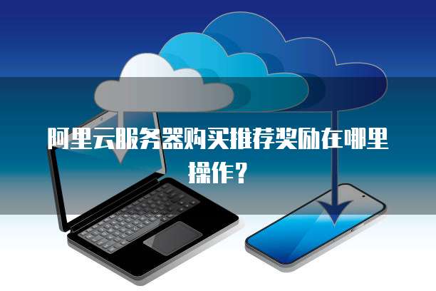 阿里云服务器购买推荐奖励在哪里操作?