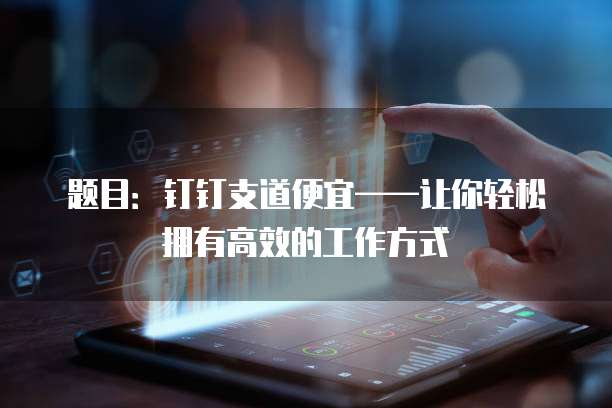 题目：钉钉支道便宜&mdash;&mdash;让你轻松拥有高效的工作方式