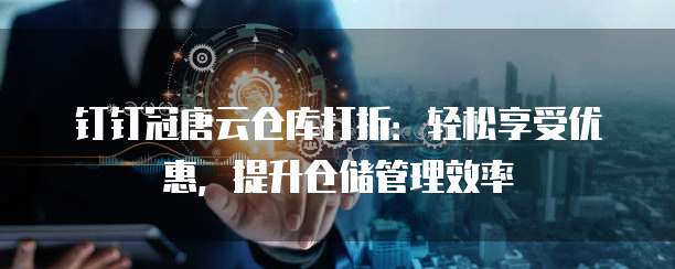 钉钉冠唐云仓库打折:轻松享受优惠,提升仓储管理效率