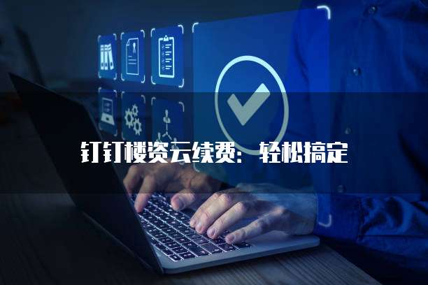 钉钉楼资云续费:轻松搞定