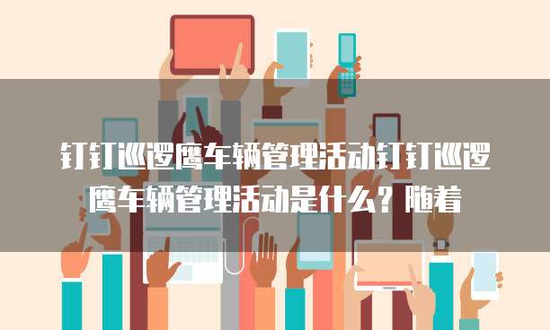 钉钉巡逻鹰车辆管理活动钉钉巡逻鹰车辆管理活动是什么?随着