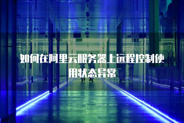 如何在阿里云服务器上远程控制使用状态异常