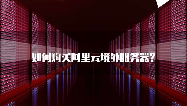 如何购买阿里云境外服务器？