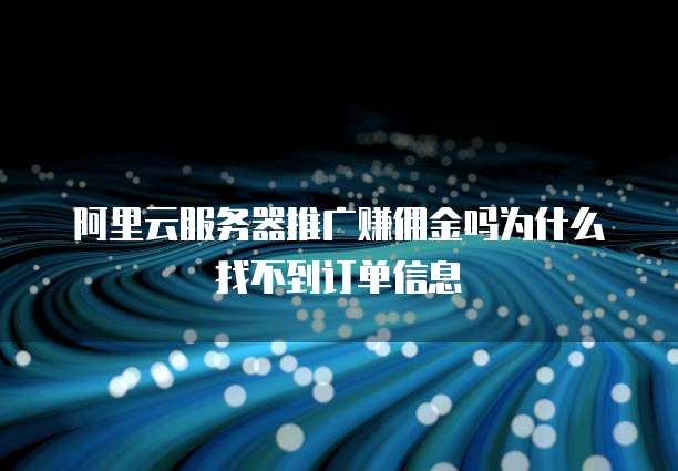 阿里云服务器推广赚佣金吗为什么找不到订单信息