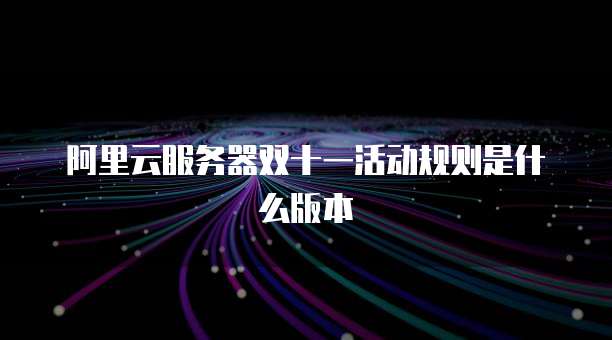 阿里云服务器双十一活动规则是什么版本