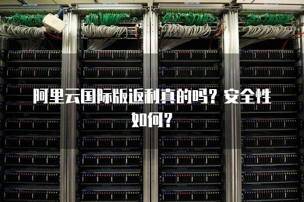 阿里云国际版返利真的吗?安全性如何?