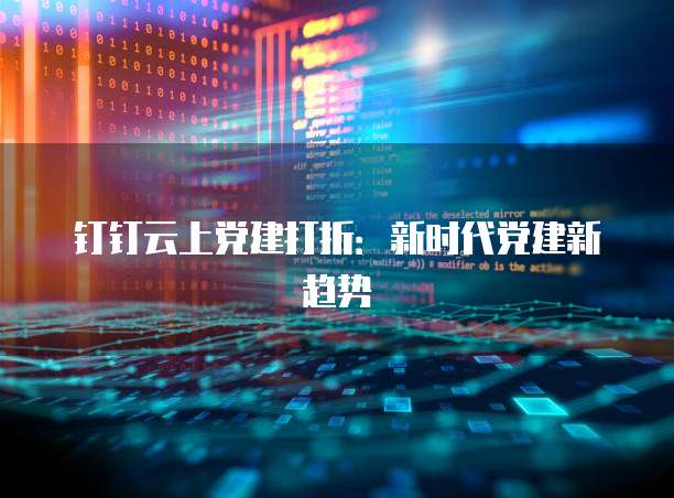 钉钉云上党建打折:新时代党建新趋势