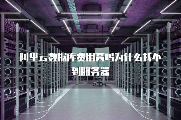 阿里云数据库费用高吗为什么找不到服务器