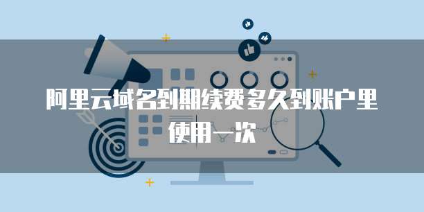 阿里云域名到期续费多久到账户里使用一次