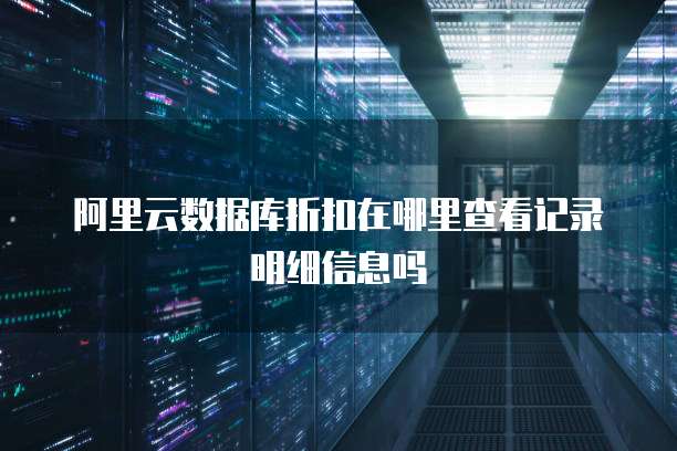 阿里云数据库折扣在哪里查看记录明细信息吗