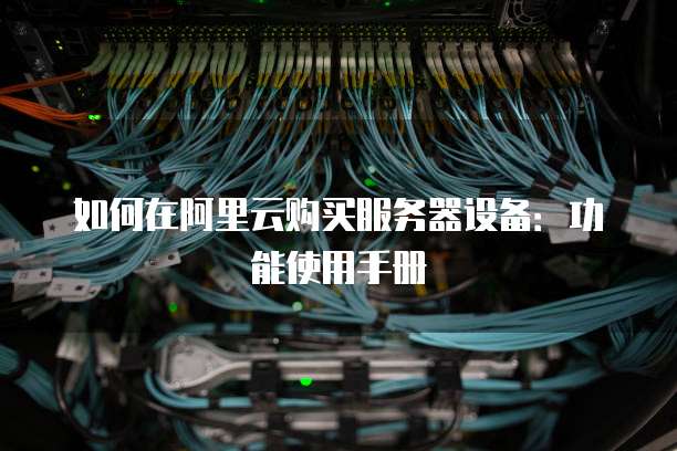 如何在阿里云购买服务器设备:功能使用手册